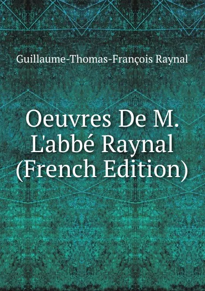 Обложка книги Oeuvres De M. L.abbe Raynal (French Edition), Guillaume-Thomas-François Raynal