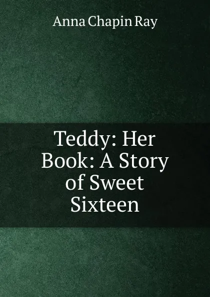 Обложка книги Teddy: Her Book: A Story of Sweet Sixteen, Anna Chapin Ray