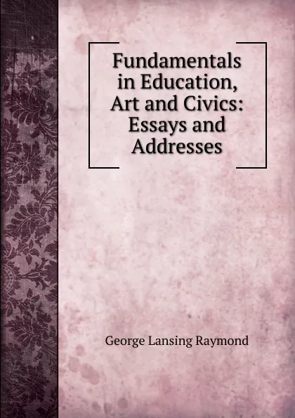 Обложка книги Fundamentals in Education, Art and Civics: Essays and Addresses, George Lansing Raymond