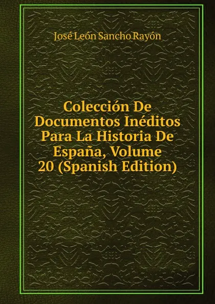 Обложка книги Coleccion De Documentos Ineditos Para La Historia De Espana, Volume 20 (Spanish Edition), José León Sancho Rayón