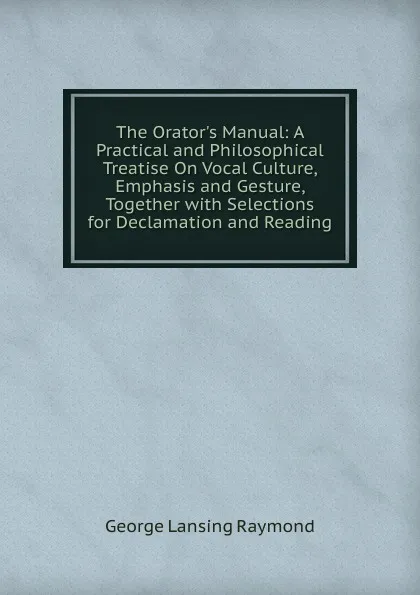 Обложка книги The Orator.s Manual: A Practical and Philosophical Treatise On Vocal Culture, Emphasis and Gesture, Together with Selections for Declamation and Reading, George Lansing Raymond