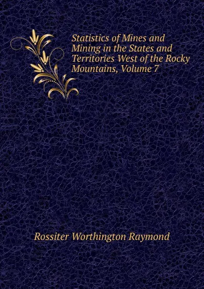 Обложка книги Statistics of Mines and Mining in the States and Territories West of the Rocky Mountains, Volume 7, Rossiter Worthington Raymond