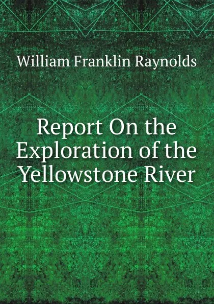 Обложка книги Report On the Exploration of the Yellowstone River, William Franklin Raynolds