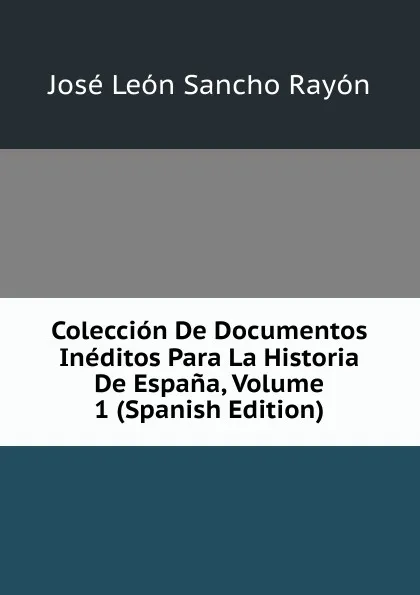 Обложка книги Coleccion De Documentos Ineditos Para La Historia De Espana, Volume 1 (Spanish Edition), José León Sancho Rayón