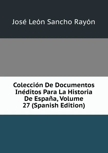 Обложка книги Coleccion De Documentos Ineditos Para La Historia De Espana, Volume 27 (Spanish Edition), José León Sancho Rayón