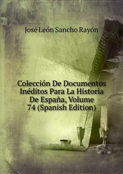 Обложка книги Coleccion De Documentos Ineditos Para La Historia De Espana, Volume 74 (Spanish Edition), José León Sancho Rayón