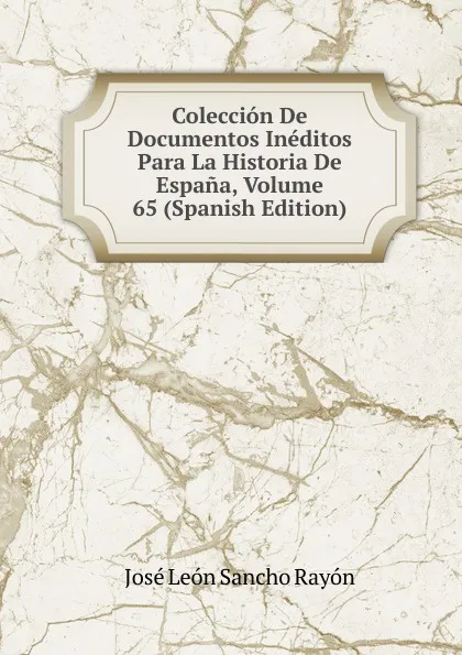 Обложка книги Coleccion De Documentos Ineditos Para La Historia De Espana, Volume 65 (Spanish Edition), José León Sancho Rayón