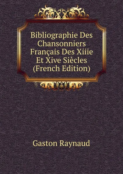 Обложка книги Bibliographie Des Chansonniers Francais Des Xiiie Et Xive Siecles (French Edition), Gaston Raynaud