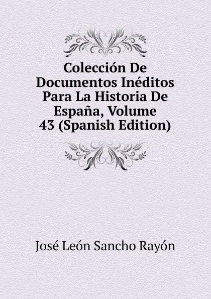 Обложка книги Coleccion De Documentos Ineditos Para La Historia De Espana, Volume 43 (Spanish Edition), José León Sancho Rayón