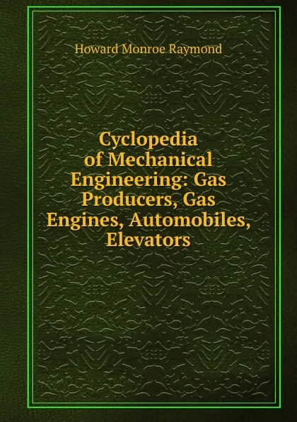 Обложка книги Cyclopedia of Mechanical Engineering: Gas Producers, Gas Engines, Automobiles, Elevators, Howard Monroe Raymond