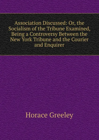 Обложка книги Association Discussed: Or, the Socialism of the Tribune Examined, Being a Controversy Between the New York Tribune and the Courier and Enquirer, Horace Greeley