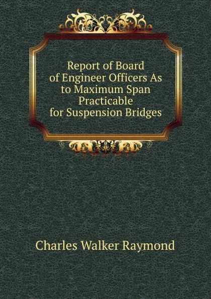 Обложка книги Report of Board of Engineer Officers As to Maximum Span Practicable for Suspension Bridges, Charles Walker Raymond