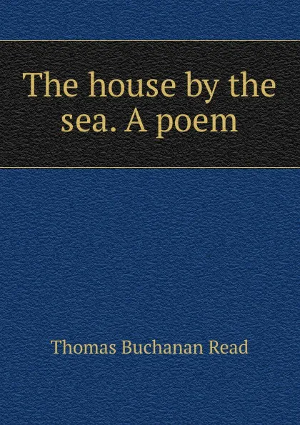 Обложка книги The house by the sea. A poem, Thomas Buchanan Read