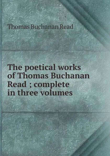 Обложка книги The poetical works of Thomas Buchanan Read ; complete in three volumes, Thomas Buchanan Read