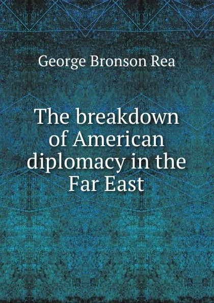 Обложка книги The breakdown of American diplomacy in the Far East, George Bronson Rea