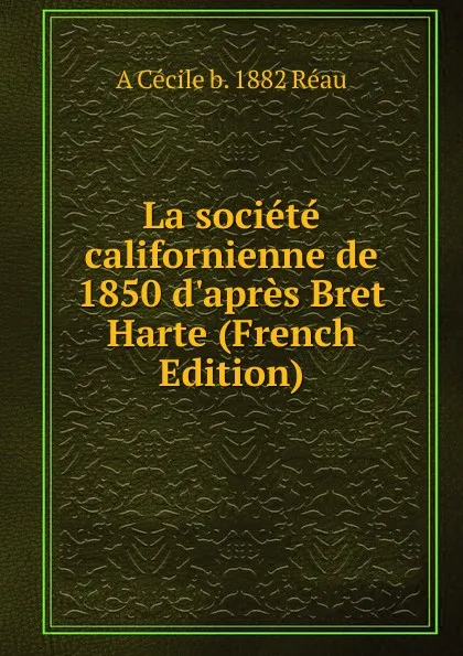 Обложка книги La societe californienne de 1850 d.apres Bret Harte (French Edition), A Cécile b. 1882 Réau