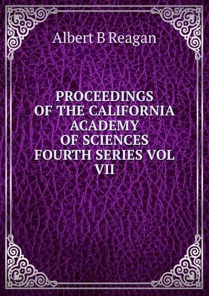 Обложка книги PROCEEDINGS OF THE CALIFORNIA ACADEMY OF SCIENCES FOURTH SERIES VOL VII, Albert B. Reagan