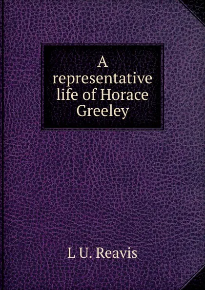 Обложка книги A representative life of Horace Greeley, L U. Reavis