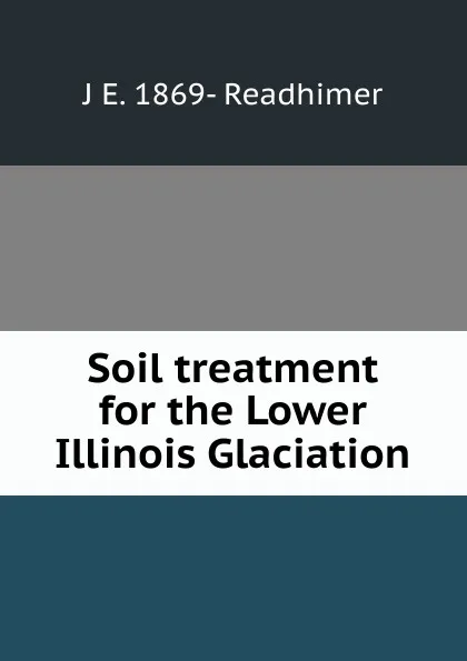 Обложка книги Soil treatment for the Lower Illinois Glaciation, J E. 1869- Readhimer