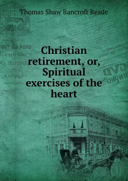 Обложка книги Christian retirement, or, Spiritual exercises of the heart, Thomas Shaw Bancroft Reade