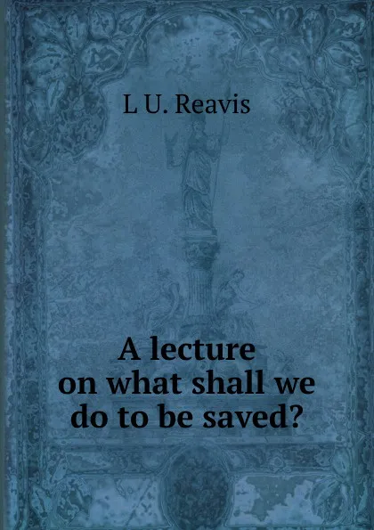 Обложка книги A lecture on what shall we do to be saved., L U. Reavis