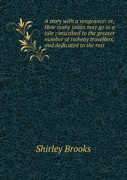 Обложка книги A story with a vengeance: or, How many joints may go to a tale ; inscribed to the greater number of railway travellers, and dedicated to the rest, Shirley Brooks