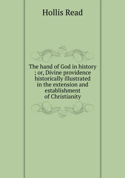 Обложка книги The hand of God in history ; or, Divine providence historically illustrated in the extension and establishment of Christianity, Hollis Read