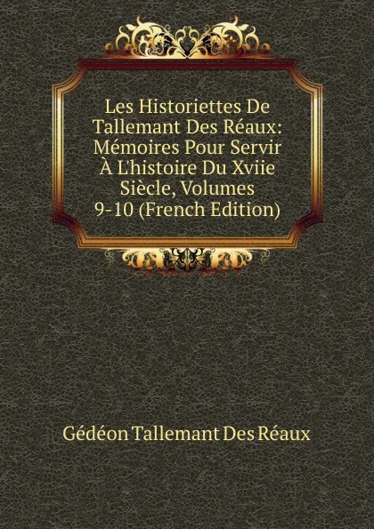 Обложка книги Les Historiettes De Tallemant Des Reaux: Memoires Pour Servir A L.histoire Du Xviie Siecle, Volumes 9-10 (French Edition), Gédéon Tallemant Des Réaux