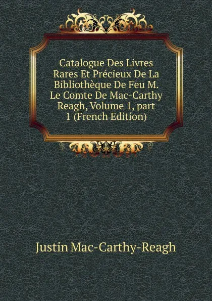 Обложка книги Catalogue Des Livres Rares Et Precieux De La Bibliotheque De Feu M. Le Comte De Mac-Carthy Reagh, Volume 1,.part 1 (French Edition), Justin Mac-Carthy-Reagh