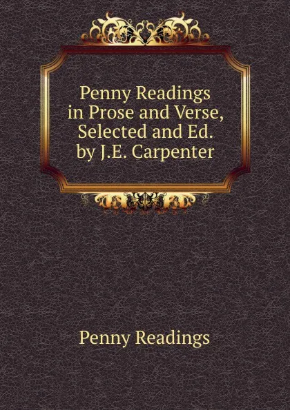 Обложка книги Penny Readings in Prose and Verse, Selected and Ed. by J.E. Carpenter, Penny Readings