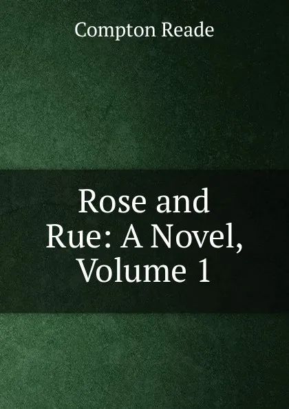 Обложка книги Rose and Rue: A Novel, Volume 1, Compton Reade