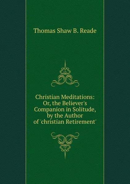 Обложка книги Christian Meditations: Or, the Believer.s Companion in Solitude, by the Author of .christian Retirement.., Thomas Shaw B. Reade