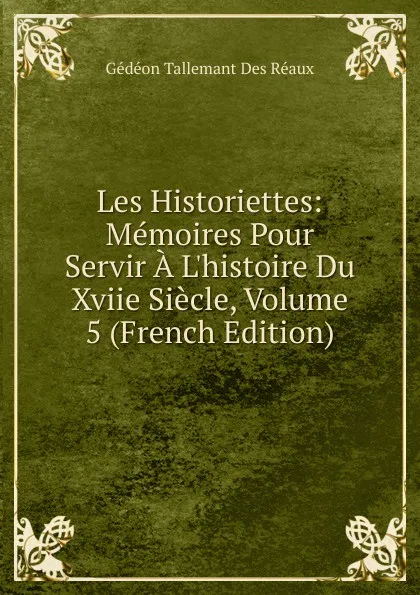 Обложка книги Les Historiettes: Memoires Pour Servir A L.histoire Du Xviie Siecle, Volume 5 (French Edition), Gédéon Tallemant Des Réaux