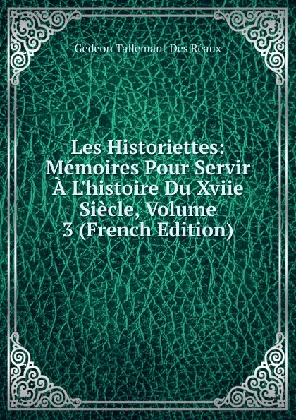 Обложка книги Les Historiettes: Memoires Pour Servir A L.histoire Du Xviie Siecle, Volume 3 (French Edition), Gédéon Tallemant Des Réaux