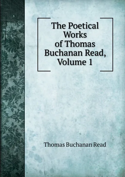 Обложка книги The Poetical Works of Thomas Buchanan Read, Volume 1, Thomas Buchanan Read