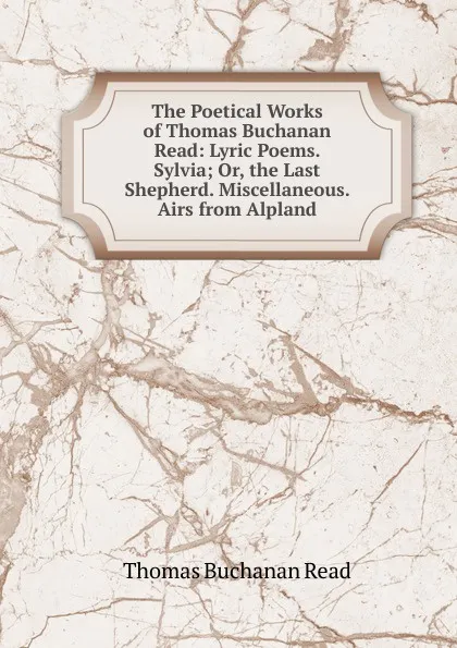 Обложка книги The Poetical Works of Thomas Buchanan Read: Lyric Poems. Sylvia; Or, the Last Shepherd. Miscellaneous. Airs from Alpland, Thomas Buchanan Read