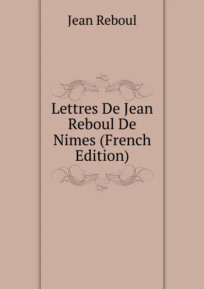 Обложка книги Lettres De Jean Reboul De Nimes (French Edition), Jean Reboul