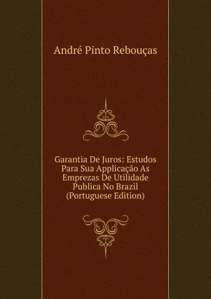 Обложка книги Garantia De Juros: Estudos Para Sua Applicacao As Emprezas De Utilidade Publica No Brazil (Portuguese Edition), André Pinto Rebouças