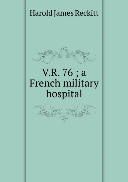 Обложка книги V.R. 76 ; a French military hospital, Harold James Reckitt