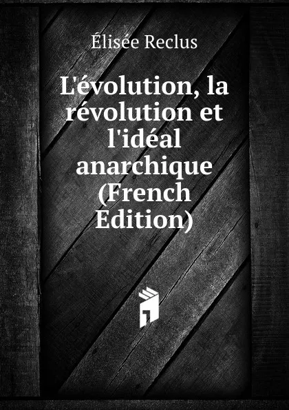 Обложка книги L.evolution, la revolution et l.ideal anarchique (French Edition), Elisée Reclus