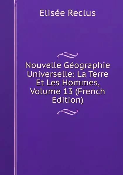 Обложка книги Nouvelle Geographie Universelle: La Terre Et Les Hommes, Volume 13 (French Edition), Elisée Reclus