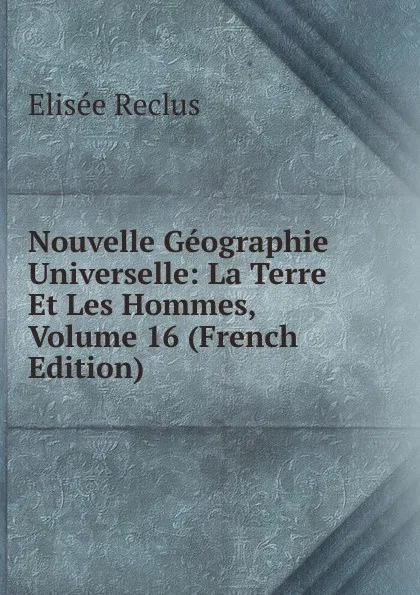 Обложка книги Nouvelle Geographie Universelle: La Terre Et Les Hommes, Volume 16 (French Edition), Elisée Reclus