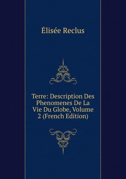 Обложка книги Terre: Description Des Phenomenes De La Vie Du Globe, Volume 2 (French Edition), Elisée Reclus