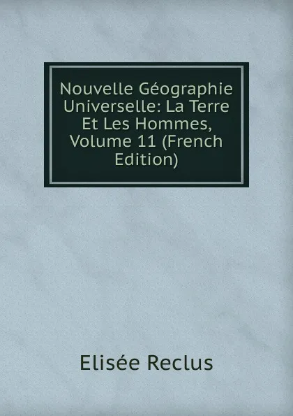 Обложка книги Nouvelle Geographie Universelle: La Terre Et Les Hommes, Volume 11 (French Edition), Elisée Reclus