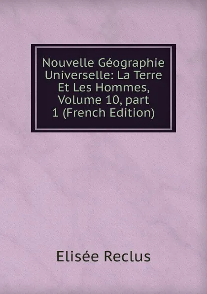 Обложка книги Nouvelle Geographie Universelle: La Terre Et Les Hommes, Volume 10,.part 1 (French Edition), Elisée Reclus