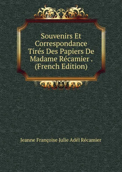 Обложка книги Souvenirs Et Correspondance Tires Des Papiers De Madame Recamier . (French Edition), Jeanne Françoise Julie Adél Récamier