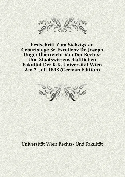 Обложка книги Festschrift Zum Siebzigsten Geburtstage Sr. Excellenz Dr. Joseph Unger Uberreicht Von Der Rechts- Und Staatswissenschaftlichen Fakultat Der K.K. Universitat Wien Am 2. Juli 1898 (German Edition), Universität Wien Rechts- Und Fakultät