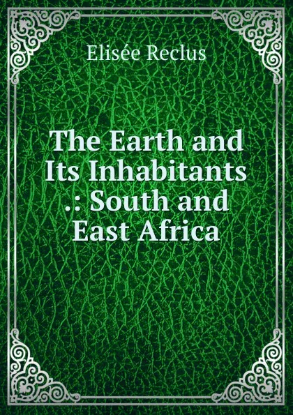 Обложка книги The Earth and Its Inhabitants .: South and East Africa, Elisée Reclus