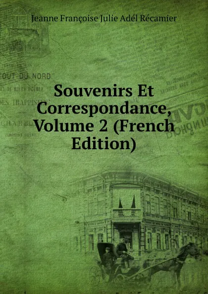 Обложка книги Souvenirs Et Correspondance, Volume 2 (French Edition), Jeanne Françoise Julie Adél Récamier