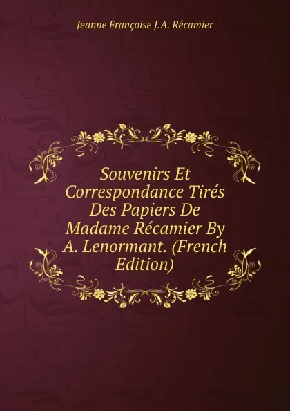 Обложка книги Souvenirs Et Correspondance Tires Des Papiers De Madame Recamier By A. Lenormant. (French Edition), Jeanne Françoise J.A. Récamier